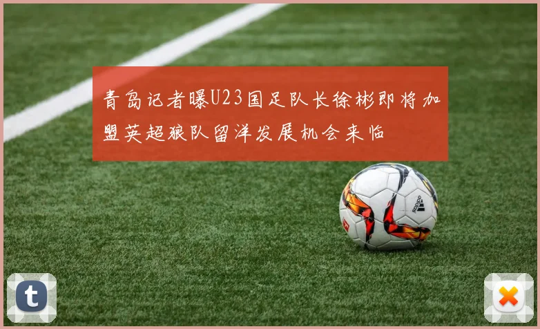 青岛记者曝U23国足队长徐彬即将加盟英超狼队留洋发展机会来临