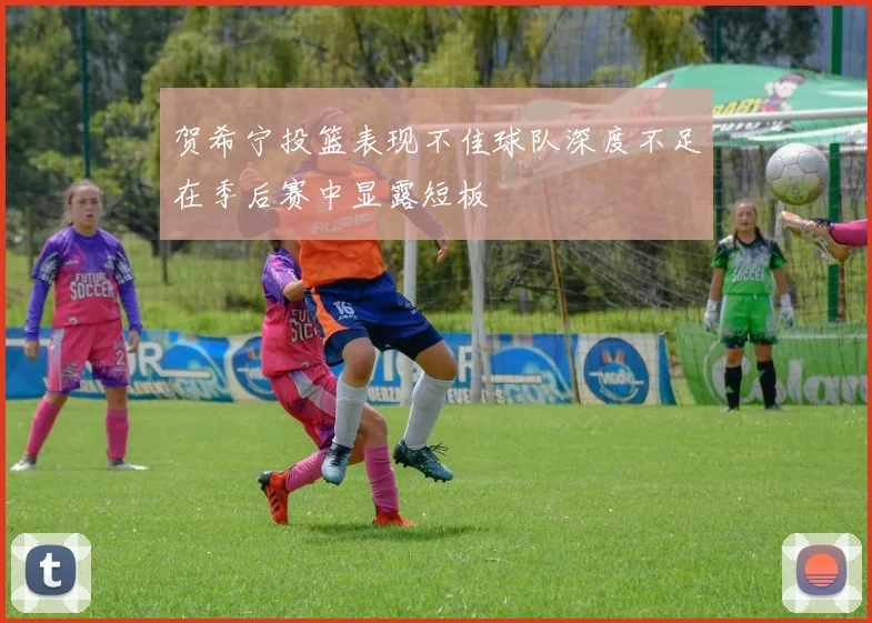 贺希宁投篮表现不佳球队深度不足在季后赛中显露短板