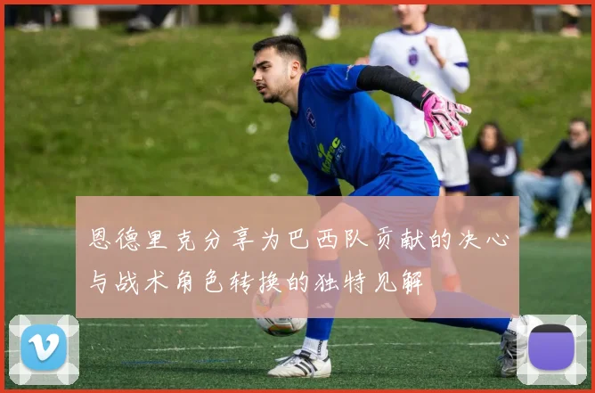 恩德里克分享为巴西队贡献的决心与战术角色转换的独特见解