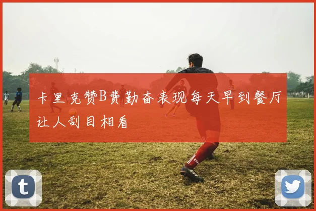 卡里克赞B费勤奋表现每天早到餐厅让人刮目相看