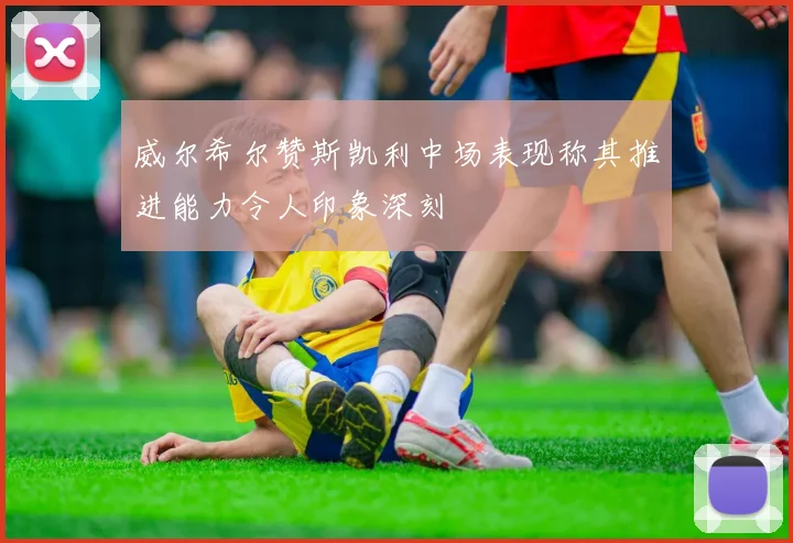 威尔希尔赞斯凯利中场表现称其推进能力令人印象深刻