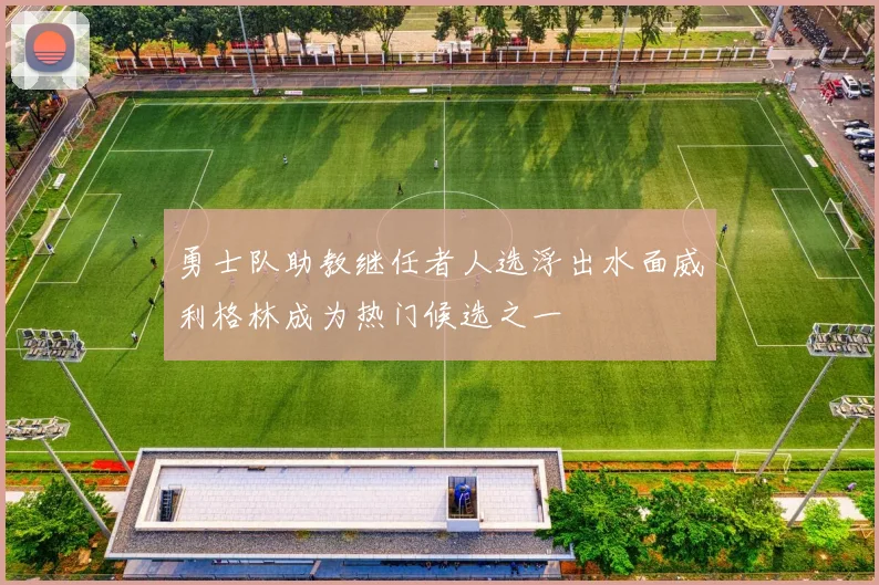 勇士队助教继任者人选浮出水面威利格林成为热门候选之一