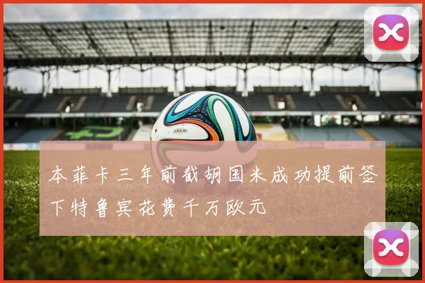 本菲卡三年前截胡国米成功提前签下特鲁宾花费千万欧元