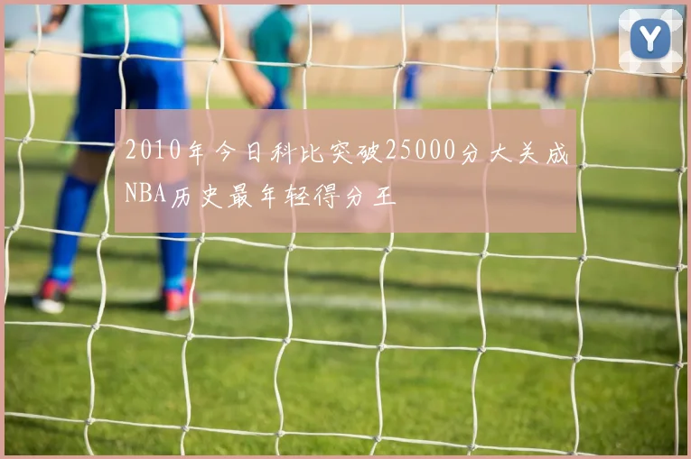2010年今日科比突破25000分大关成NBA历史最年轻得分王
