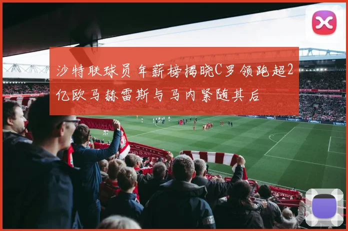 沙特联球员年薪榜揭晓C罗领跑超2亿欧马赫雷斯与马内紧随其后
