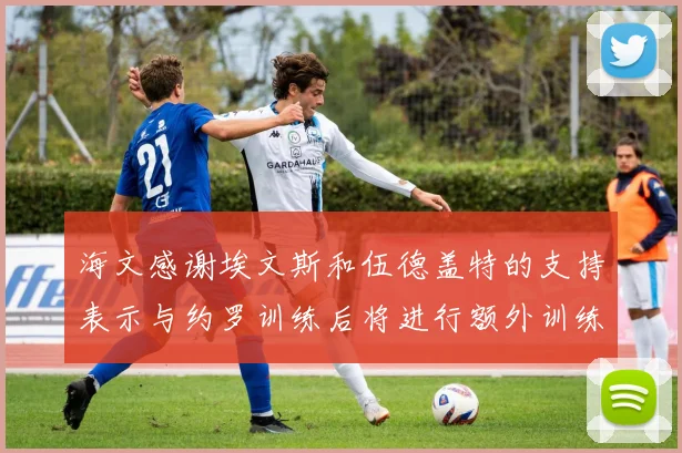 海文感谢埃文斯和伍德盖特的支持表示与约罗训练后将进行额外训练
