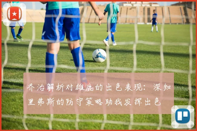 乔治解析对雄鹿的出色表现：深知里弗斯的防守策略助我发挥出色