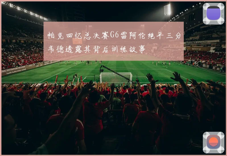帕克回忆总决赛G6雷阿伦绝平三分韦德透露其背后训练故事