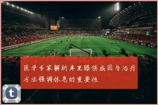 医学专家解析库里膝伤成因与治疗方法强调休息的重要性