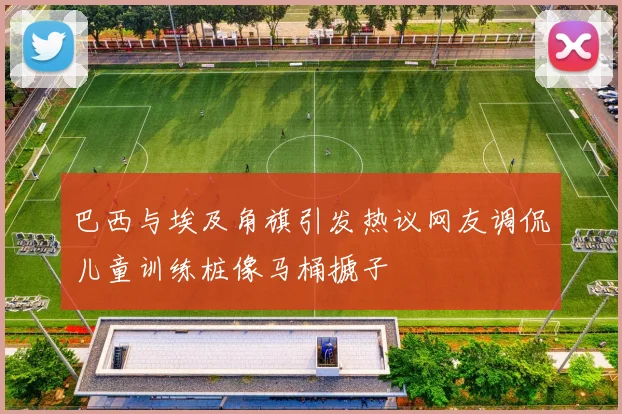 巴西与埃及角旗引发热议网友调侃儿童训练桩像马桶搋子