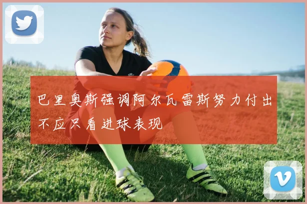 巴里奥斯强调阿尔瓦雷斯努力付出不应只看进球表现