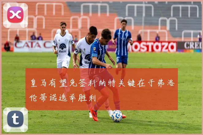 皇马有望免签科纳特关键在于弗洛伦蒂诺选举胜利