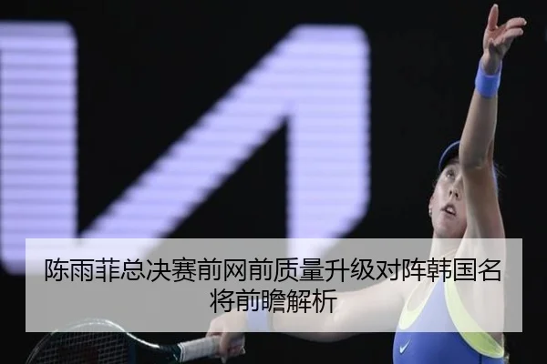 陈雨菲总决赛前网前质量升级对阵韩国名将前瞻解析